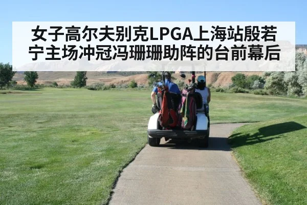 女子高尔夫别克LPGA上海站殷若宁主场冲冠冯珊珊助阵的台前幕后