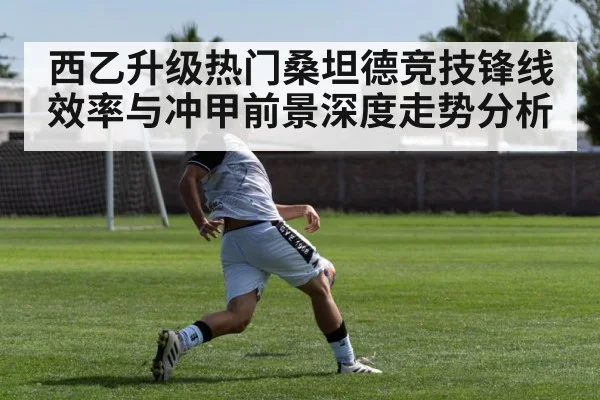 西乙升级热门桑坦德竞技锋线效率与冲甲前景深度走势分析