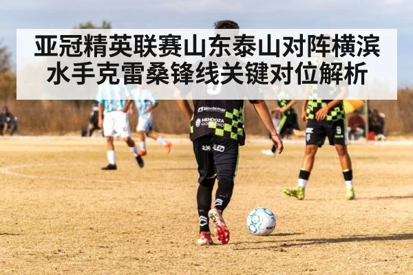 亚冠精英联赛山东泰山对阵横滨水手克雷桑锋线关键对位解析
