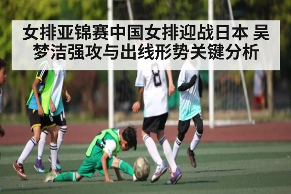 女排亚锦赛中国女排迎战日本 吴梦洁强攻与出线形势关键分析