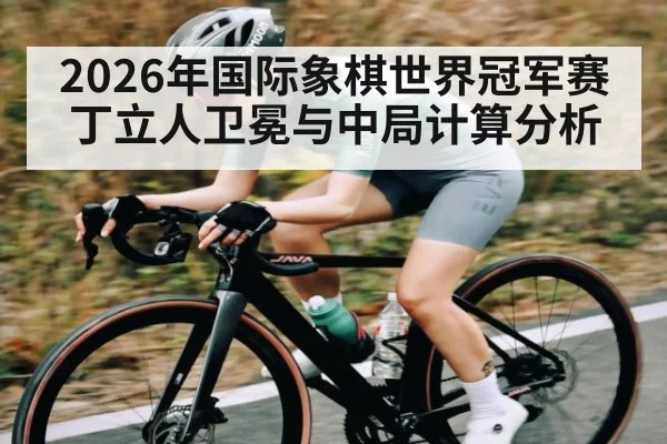 2026年国际象棋世界冠军赛丁立人卫冕与中局计算分析