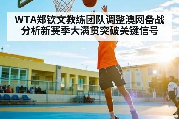 WTA郑钦文教练团队调整澳网备战分析新赛季大满贯突破关键信号