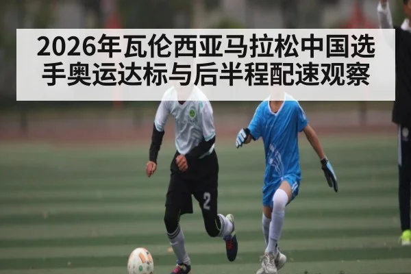 2026年瓦伦西亚马拉松中国选手奥运达标与后半程配速观察
